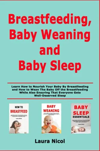 Breastfeeding, Baby Weaning and Baby Sleep: Learn How to Nourish Your Baby By Breastfeeding and How to Wean The Baby Off the Breastfeeding While Also Ensuring That Everyone Gets Well-Deserved Sleep